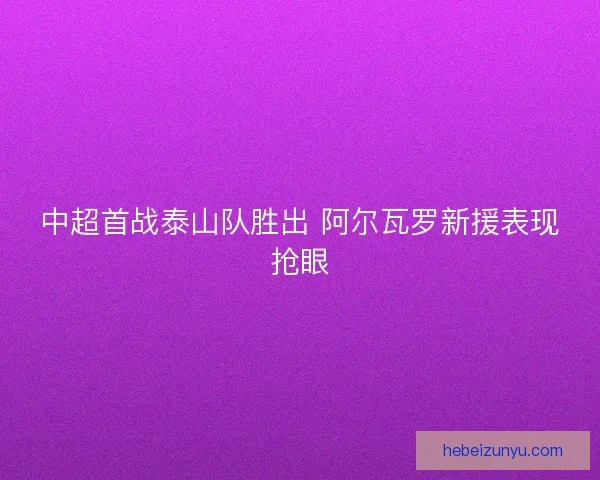 中超首战泰山队胜出 阿尔瓦罗新援表现抢眼