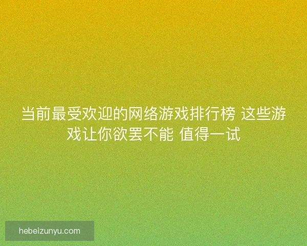 当前最受欢迎的网络游戏排行榜 这些游戏让你欲罢不能 值得一试